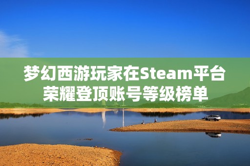 梦幻西游玩家在Steam平台荣耀登顶账号等级榜单