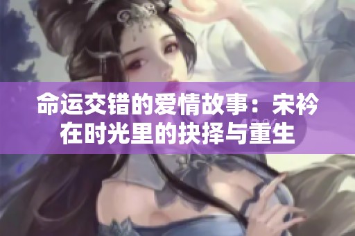 命运交错的爱情故事：宋衿在时光里的抉择与重生