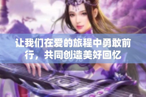 让我们在爱的旅程中勇敢前行，共同创造美好回忆
