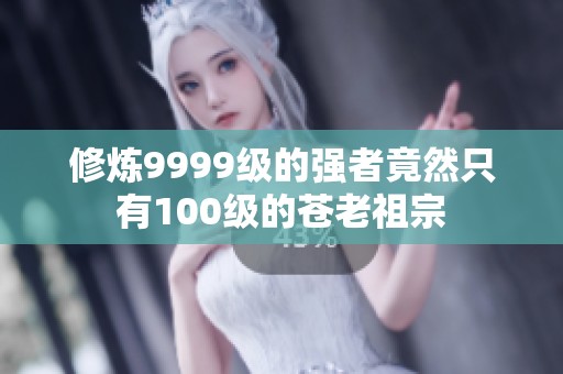 修炼9999级的强者竟然只有100级的苍老祖宗