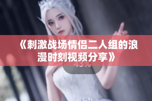 《刺激战场情侣二人组的浪漫时刻视频分享》