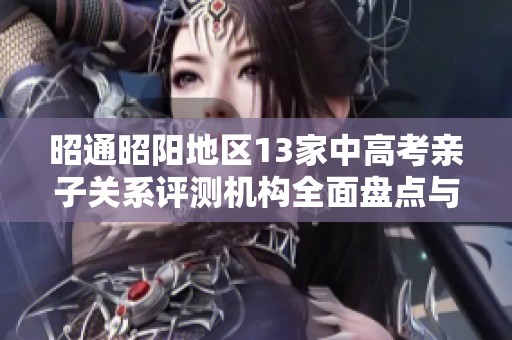昭通昭阳地区13家中高考亲子关系评测机构全面盘点与推荐