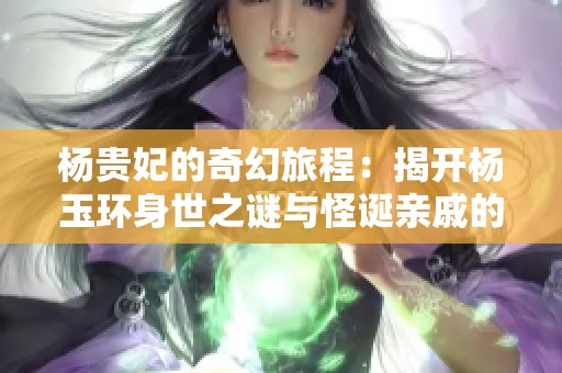 杨贵妃的奇幻旅程：揭开杨玉环身世之谜与怪诞亲戚的秘辛