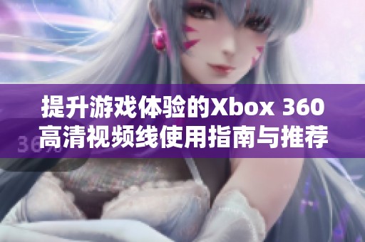 提升游戏体验的Xbox 360高清视频线使用指南与推荐