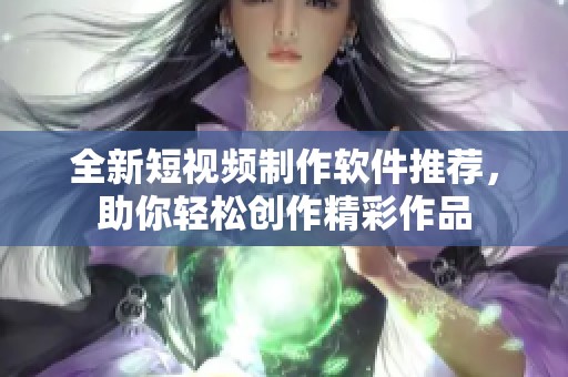 全新短视频制作软件推荐，助你轻松创作精彩作品