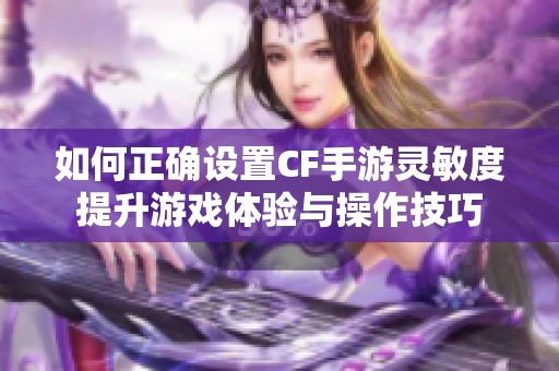 如何正确设置CF手游灵敏度提升游戏体验与操作技巧