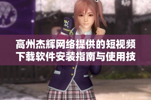 高州杰辉网络提供的短视频下载软件安装指南与使用技巧