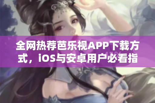 全网热荐芭乐视APP下载方式，iOS与安卓用户必看指南