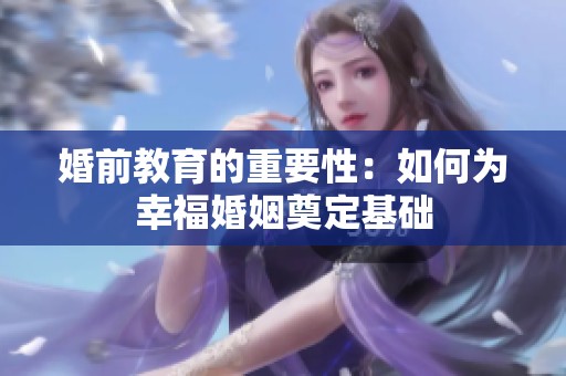 婚前教育的重要性：如何为幸福婚姻奠定基础