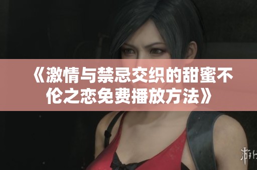 《激情与禁忌交织的甜蜜不伦之恋免费播放方法》