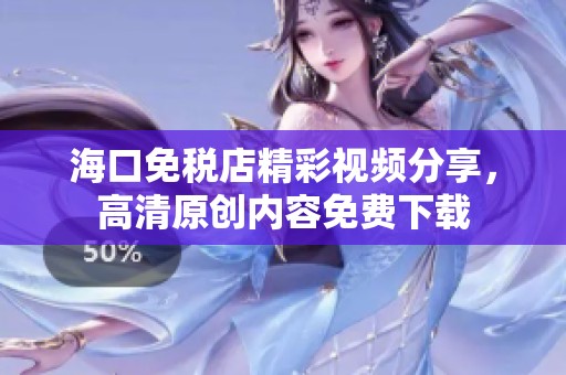 海口免税店精彩视频分享，高清原创内容免费下载