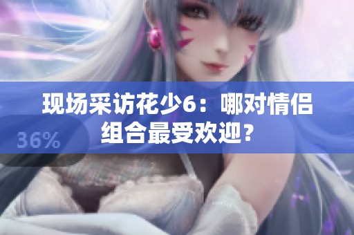 现场采访花少6：哪对情侣组合最受欢迎？