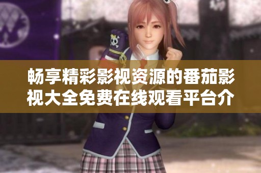 畅享精彩影视资源的番茄影视大全免费在线观看平台介绍