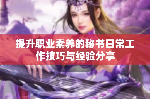 提升职业素养的秘书日常工作技巧与经验分享