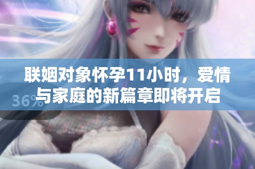 联姻对象怀孕11小时，爱情与家庭的新篇章即将开启
