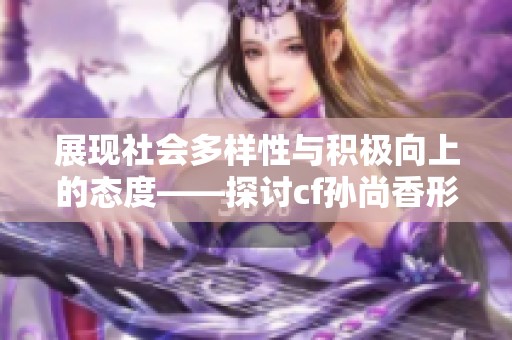 展现社会多样性与积极向上的态度——探讨cf孙尚香形象的新解读