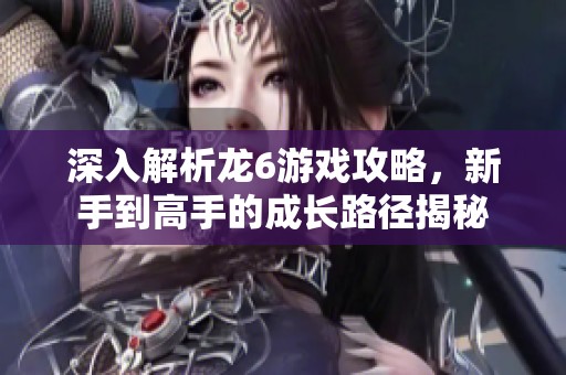 深入解析龙6游戏攻略，新手到高手的成长路径揭秘