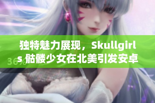 独特魅力展现，Skullgirls 骷髅少女在北美引发安卓格斗热潮