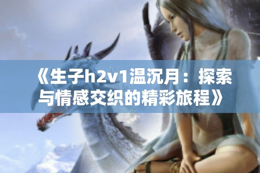 《生子h2v1温沉月：探索与情感交织的精彩旅程》
