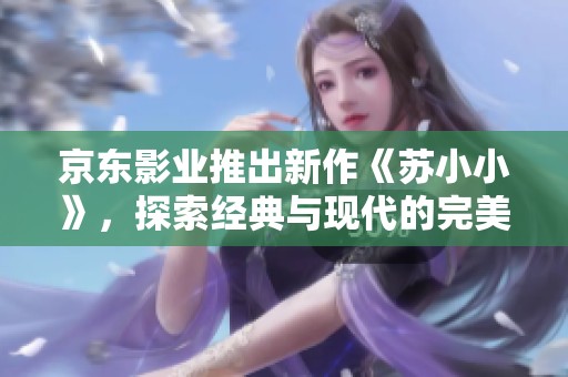 京东影业推出新作《苏小小》，探索经典与现代的完美融合