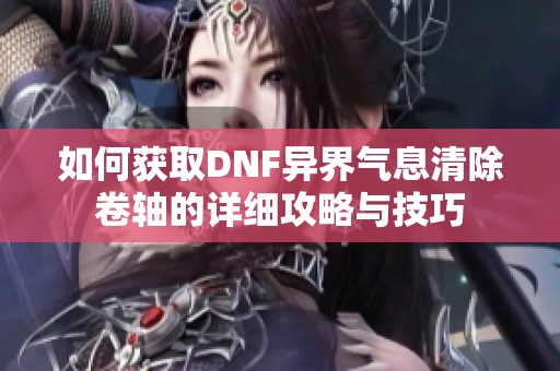 如何获取DNF异界气息清除卷轴的详细攻略与技巧