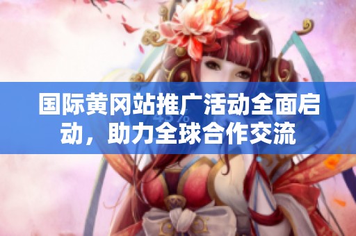 国际黄冈站推广活动全面启动，助力全球合作交流