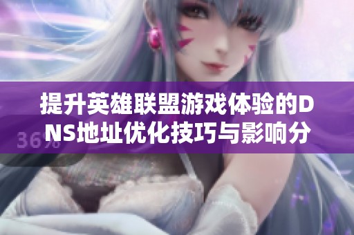 提升英雄联盟游戏体验的DNS地址优化技巧与影响分析
