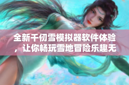 全新千仞雪模拟器软件体验，让你畅玩雪地冒险乐趣无限