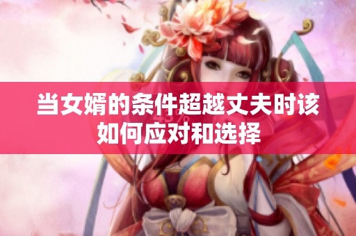 当女婿的条件超越丈夫时该如何应对和选择