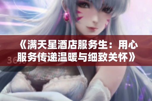 《满天星酒店服务生：用心服务传递温暖与细致关怀》