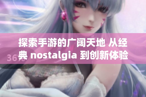 探索手游的广阔天地 从经典 nostalgia 到创新体验的全新旅程