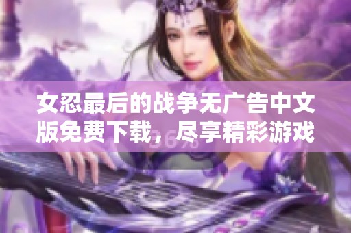 女忍最后的战争无广告中文版免费下载，尽享精彩游戏体验