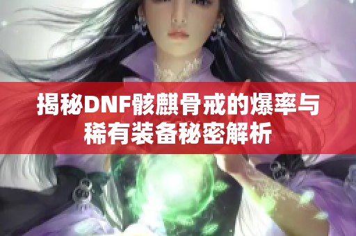 揭秘DNF骸麒骨戒的爆率与稀有装备秘密解析