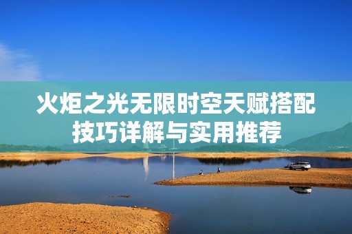 火炬之光无限时空天赋搭配技巧详解与实用推荐