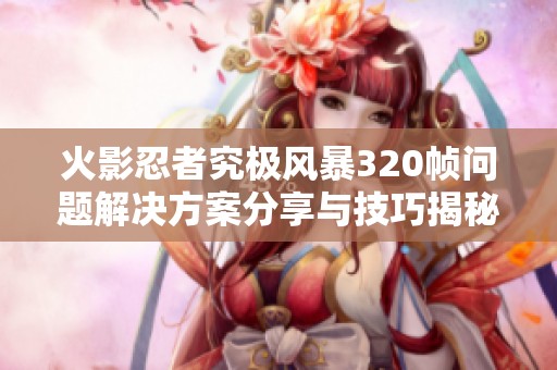 火影忍者究极风暴320帧问题解决方案分享与技巧揭秘