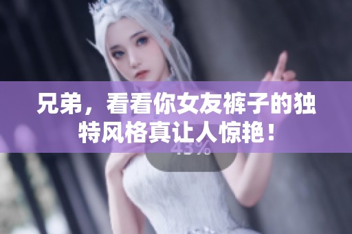 兄弟，看看你女友裤子的独特风格真让人惊艳！