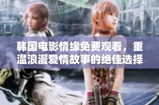 韩国电影情缘免费观看，重温浪漫爱情故事的绝佳选择
