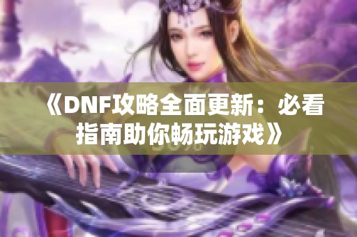 《DNF攻略全面更新：必看指南助你畅玩游戏》