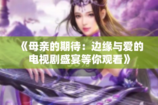 《母亲的期待：边缘与爱的电视剧盛宴等你观看》