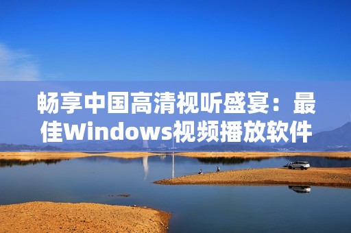 畅享中国高清视听盛宴：最佳Windows视频播放软件推荐