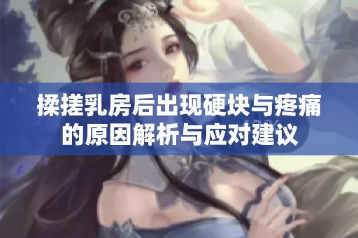 揉搓乳房后出现硬块与疼痛的原因解析与应对建议