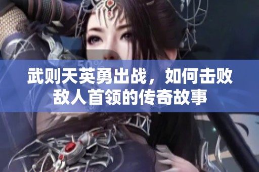 武则天英勇出战，如何击败敌人首领的传奇故事