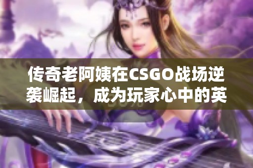 传奇老阿姨在CSGO战场逆袭崛起，成为玩家心中的英雄故事