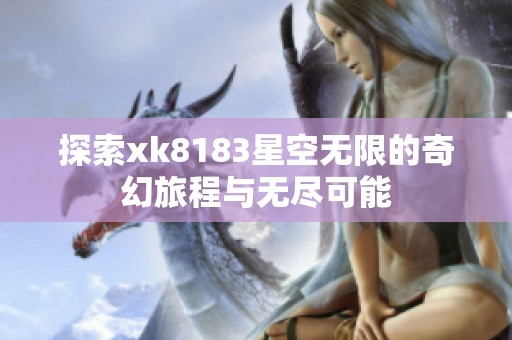 探索xk8183星空无限的奇幻旅程与无尽可能