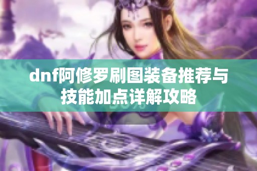 dnf阿修罗刷图装备推荐与技能加点详解攻略