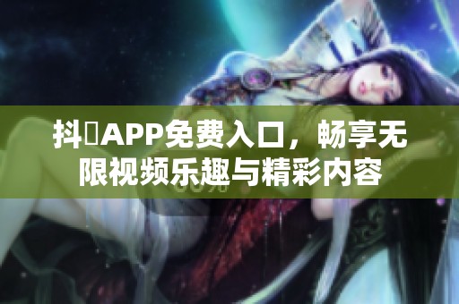 抖抈APP免费入口，畅享无限视频乐趣与精彩内容