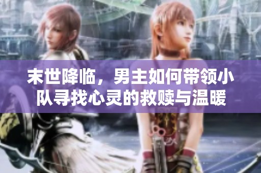 末世降临，男主如何带领小队寻找心灵的救赎与温暖