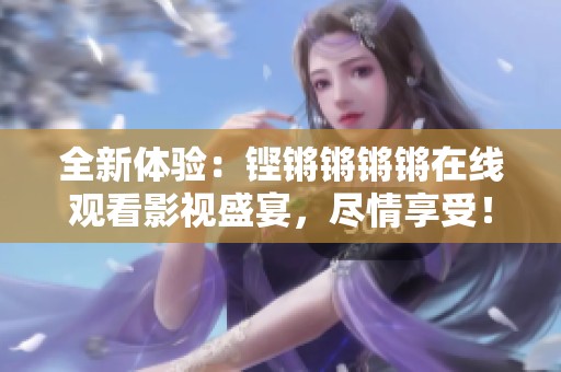 全新体验：铿锵锵锵锵在线观看影视盛宴，尽情享受！