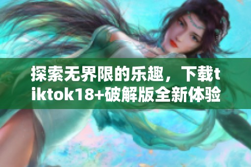 探索无界限的乐趣，下载tiktok18+破解版全新体验