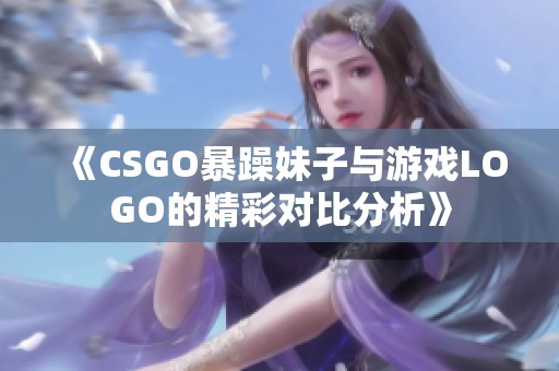 《CSGO暴躁妹子与游戏LOGO的精彩对比分析》